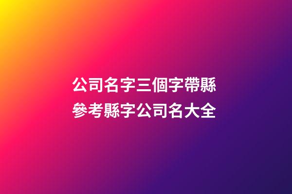 公司名字三個字帶縣 參考縣字公司名大全-第1張-公司起名-玄機派